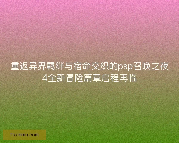 重返异界羁绊与宿命交织的psp召唤之夜4全新冒险篇章启程再临