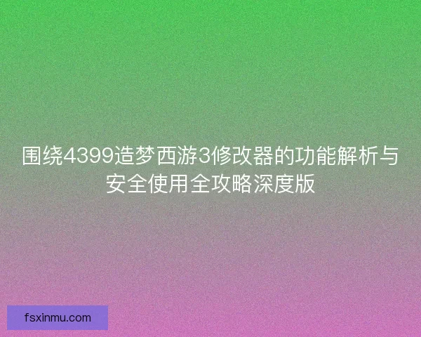 围绕4399造梦西游3修改器的功能解析与安全使用全攻略深度版